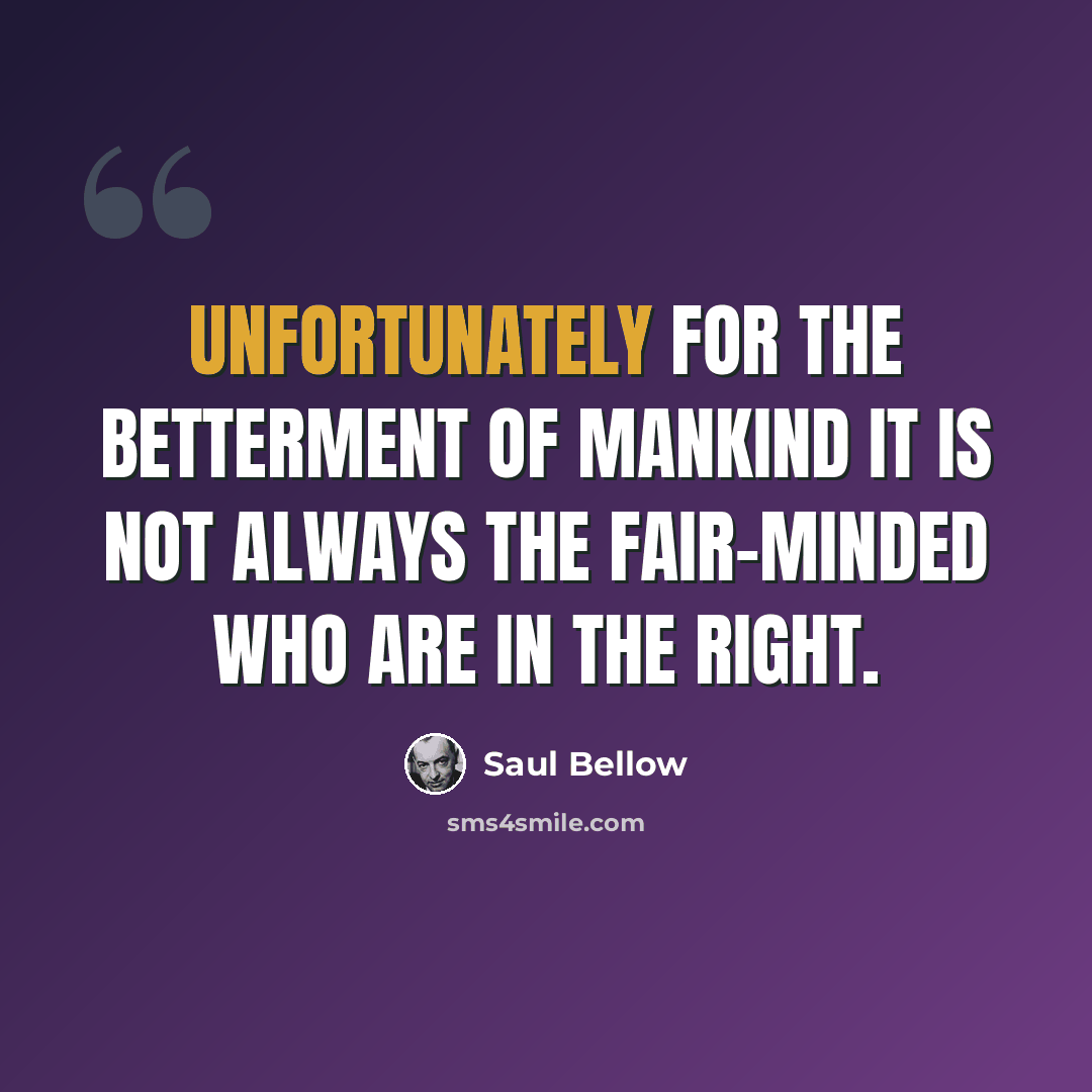 “Unfortunately for the betterment of mankind it is not always the fair-minded who are in the right.” quote by Saul Bellow