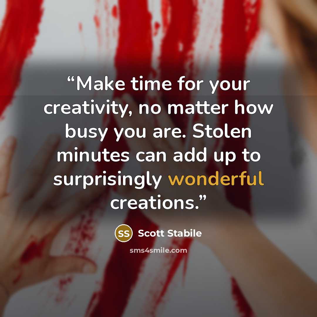 “Make time for your creativity, no matter how busy you are. Stolen minutes can add up to surprisingly wonderful creations.” quote by Scott Stabile