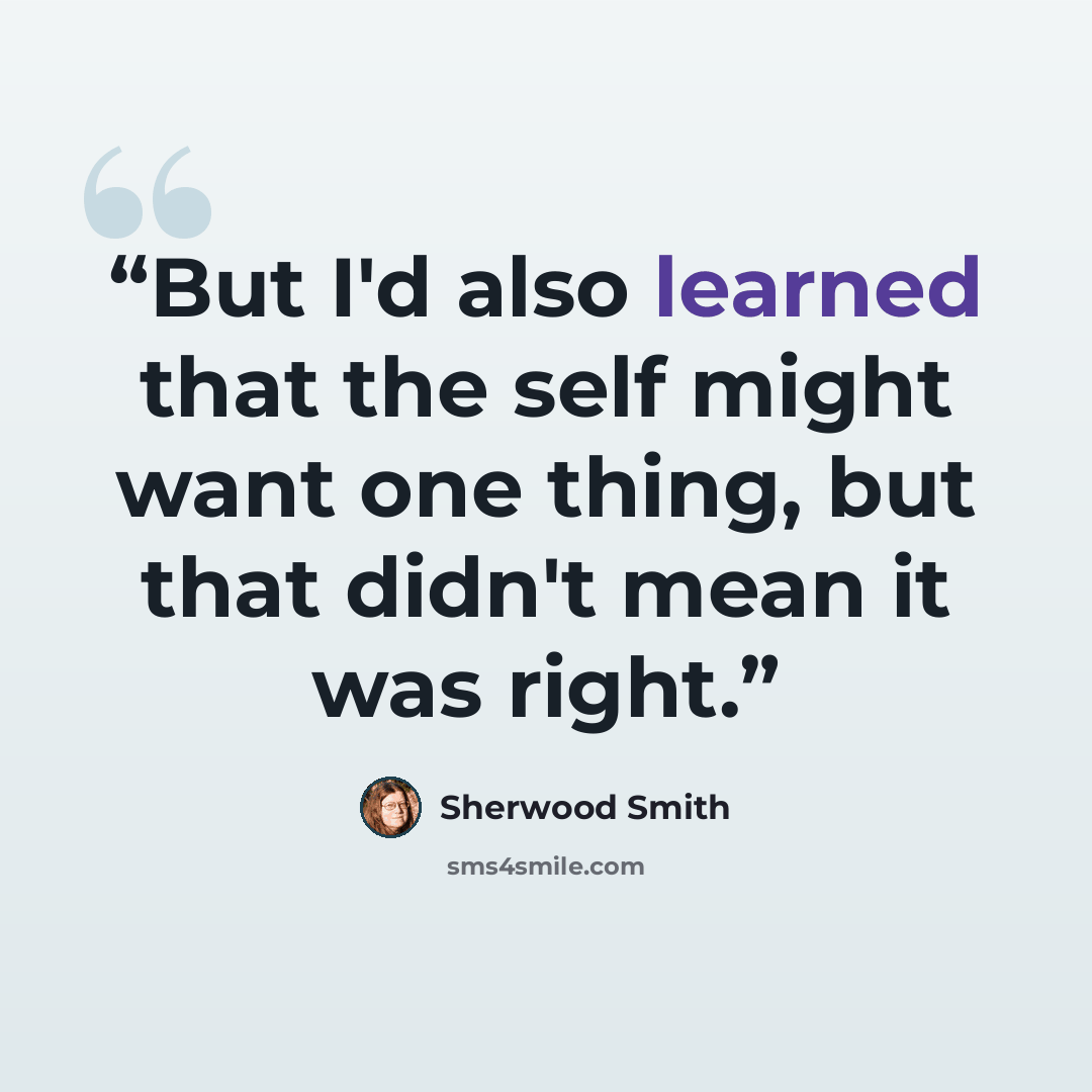 “But I'd also learned that the self might want one thing, but that didn't mean it was right.” quote by Sherwood Smith