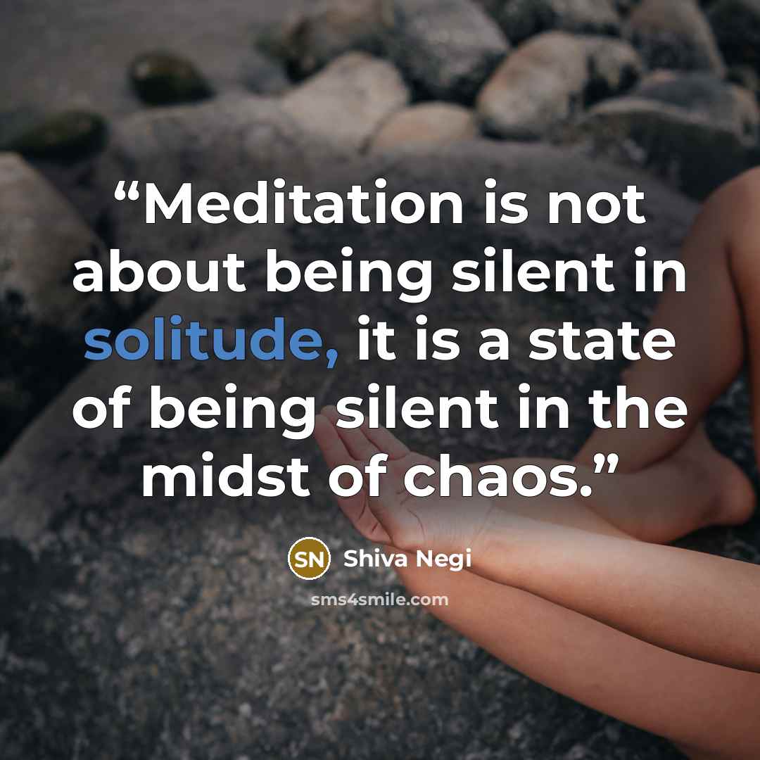 “Meditation is not about being silent in solitude, it is a state of being silent in the midst of chaos.” quote by Shiva Negi