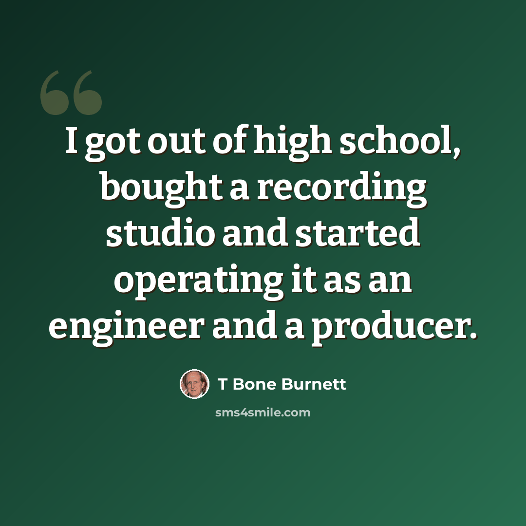 “I got out of high school, bought a recording studio and started operating it as an engineer and a producer.” quote by T Bone Burnett