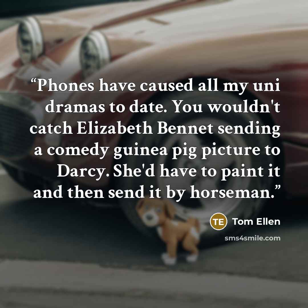 “Phones have caused all my uni dramas to date. You wouldn't catch Elizabeth Bennet sending a comedy guinea pig picture to Darcy. She'd have to paint it and then send it by horseman.” quote by Tom Ellen