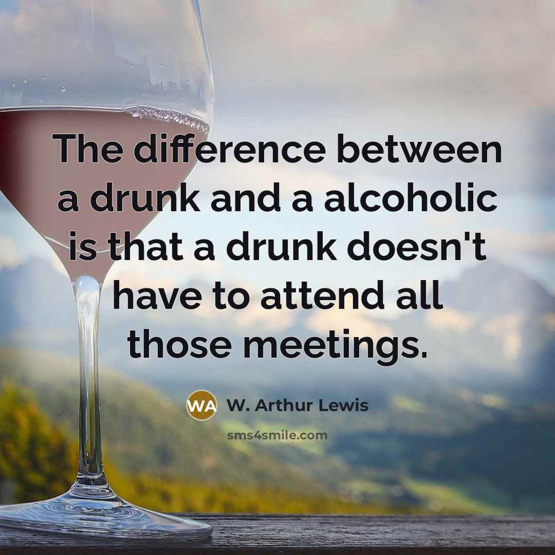 “The difference between a drunk and a alcoholic is that a drunk doesn't have to attend all those meetings.” quote by W. Arthur Lewis