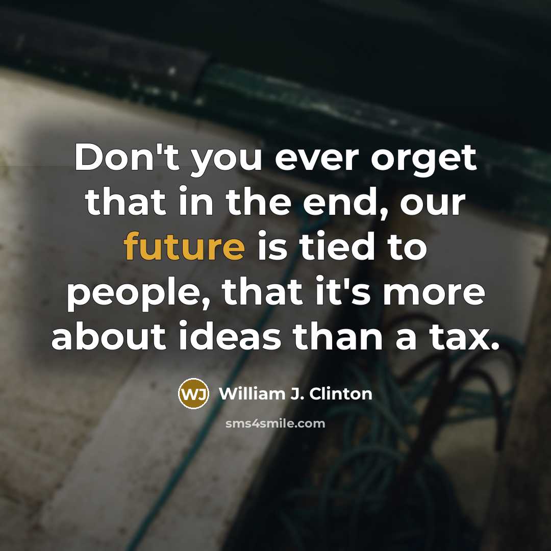“Don't you ever orget that in the end, our future is tied to people, that it's more about ideas than a tax.” quote by William J. Clinton