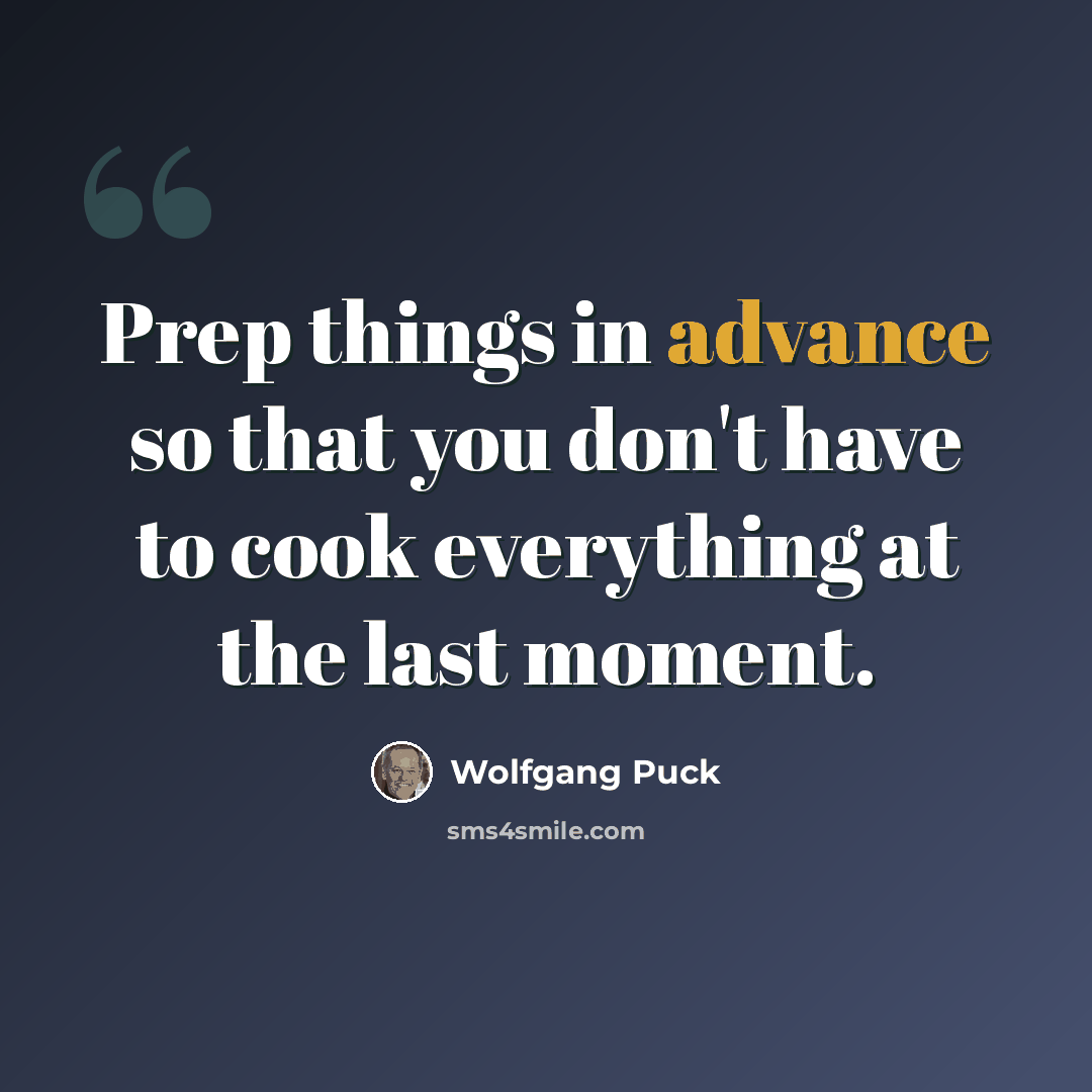 “Prep things in advance so that you don't have to cook everything at the last moment.” quote by Wolfgang Puck