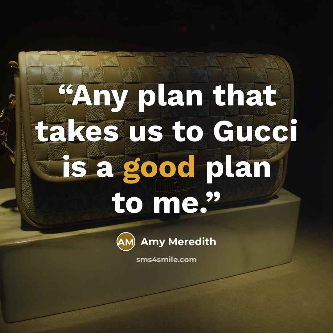 “Any plan that takes us to Gucci is a good plan to me.” quote by Amy Meredith