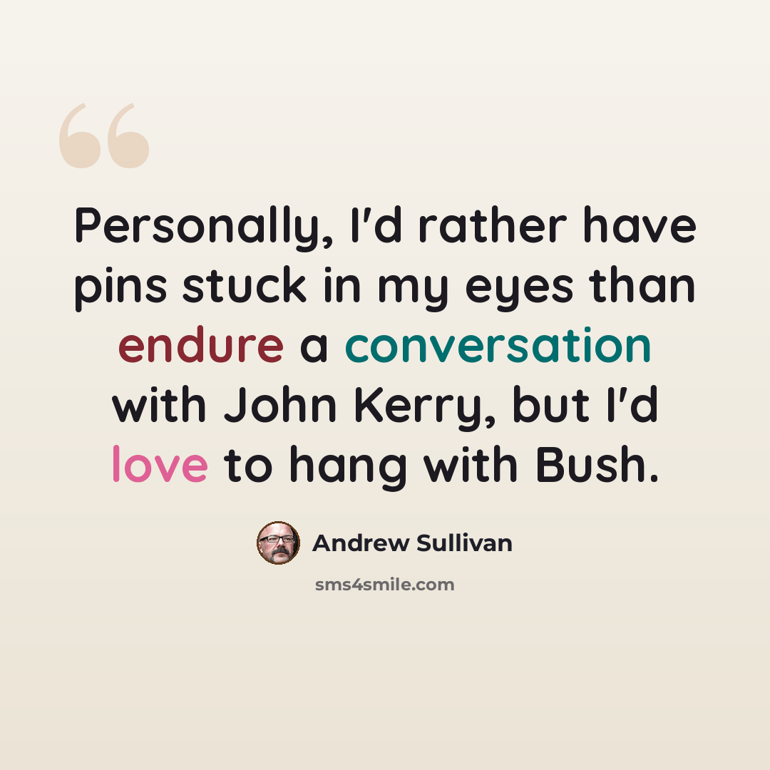 “Personally, I'd rather have pins stuck in my eyes than endure a conversation with John Kerry, but I'd love to hang with Bush.” quote by Andrew Sullivan