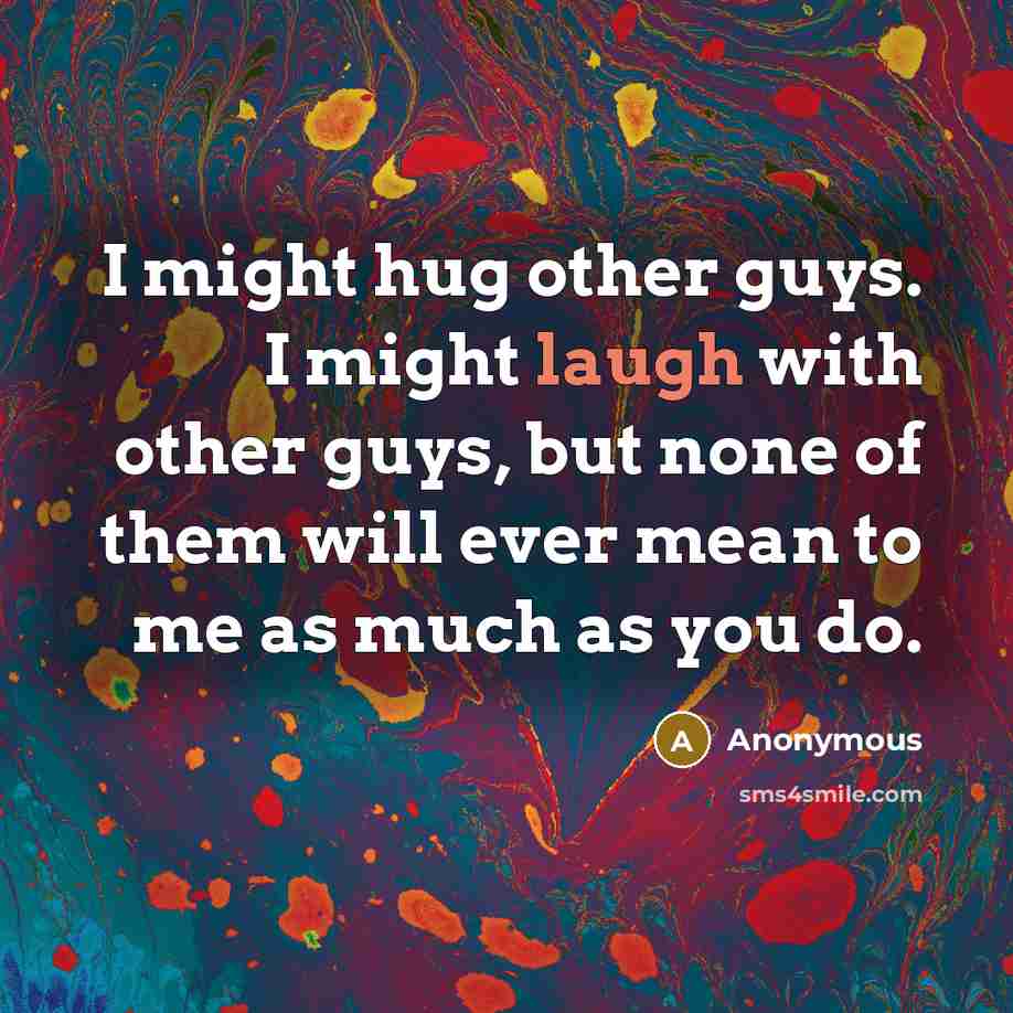 “I might hug other guys. I might laugh with other guys, but none of them will ever mean to me as much as you do.” quote by Anonymous