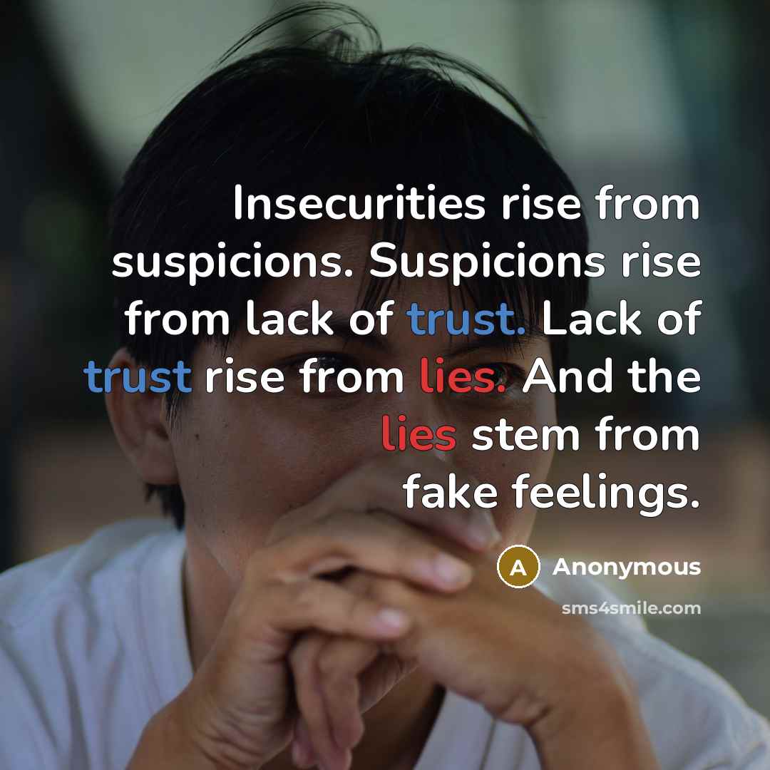 “Insecurities rise from suspicions. Suspicions rise from lack of trust. Lack of trust rise from lies. And the lies stem from fake feelings.” quote by Anonymous