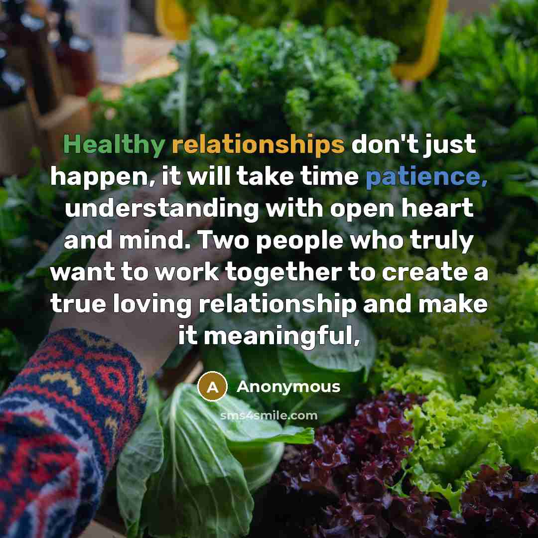 “Healthy relationships don't just happen, it will take time patience, understanding with open heart and mind. Two people who truly want to work together to create a true loving relationship and make it meaningful,” quote by Anonymous