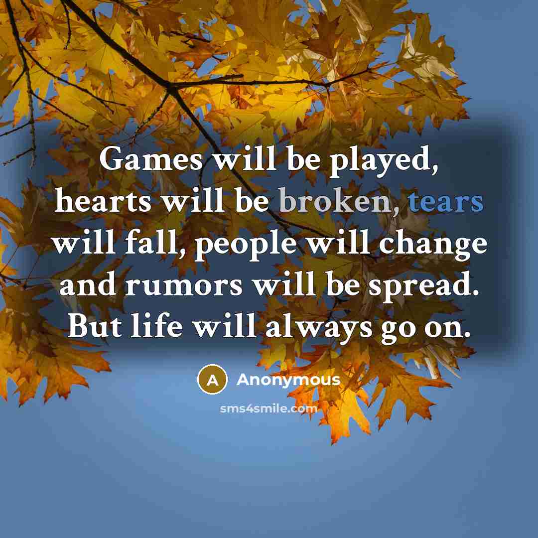 “Games will be played, hearts will be broken, tears will fall, people will change and rumors will be spread. But life will always go on.” quote by Anonymous