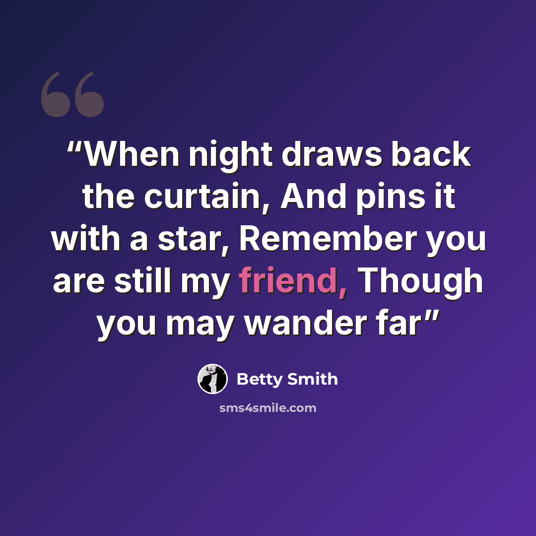 “When night draws back the curtain, And pins it with a star, Remember you are still my friend, Though you may wander far” quote by Betty Smith