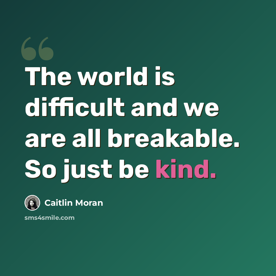 “The world is difficult and we are all breakable. So just be kind.” quote by Caitlin Moran