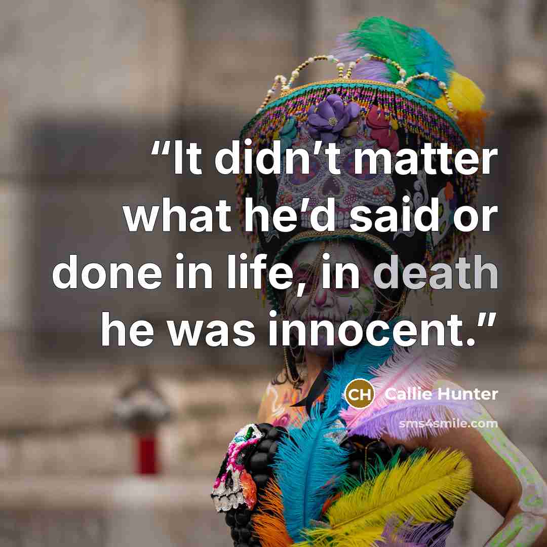 “It didn’t matter what he’d said or done in life, in death he was innocent.” quote by Callie Hunter