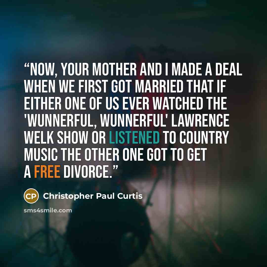 “Now, your mother and I made a deal when we first got married that if either one of us ever watched the 'wunnerful, wunnerful' Lawrence Welk Show or listened to country music the other one got to get a free divorce.” quote by Christopher Paul Curtis