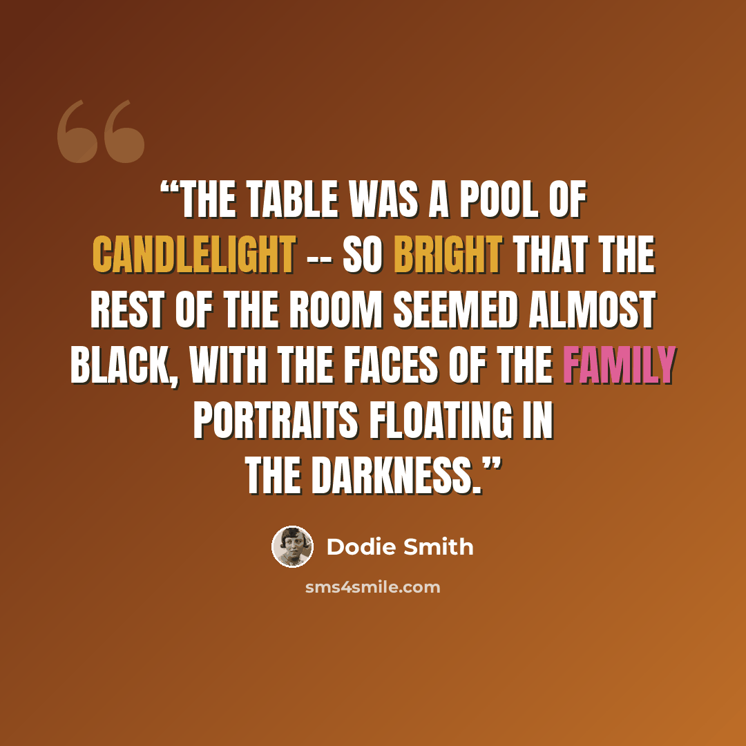 “The table was a pool of candlelight -- so bright that the rest of the room seemed almost black, with the faces of the family portraits floating in the darkness.” quote by Dodie Smith