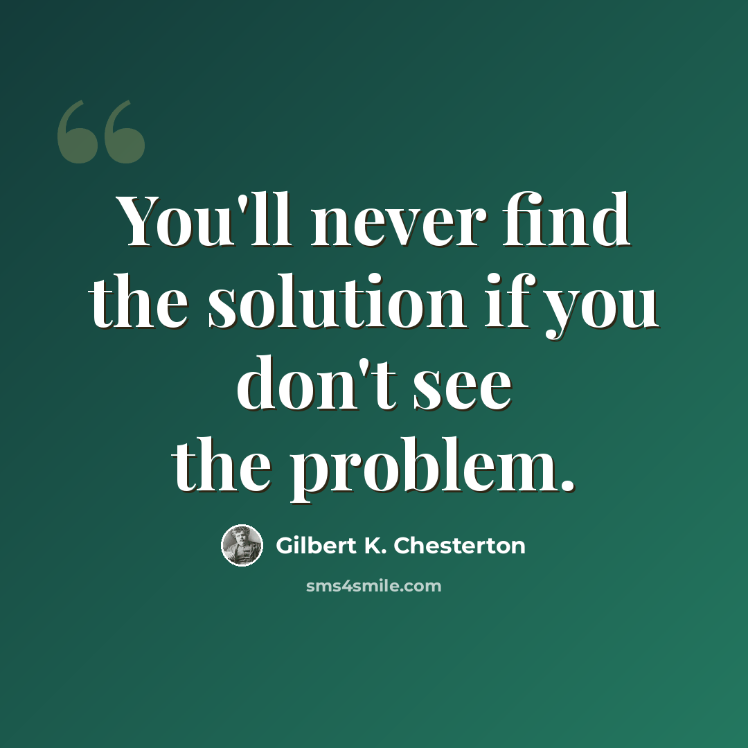 “You'll never find the solution if you don't see the problem.” quote by Gilbert K. Chesterton