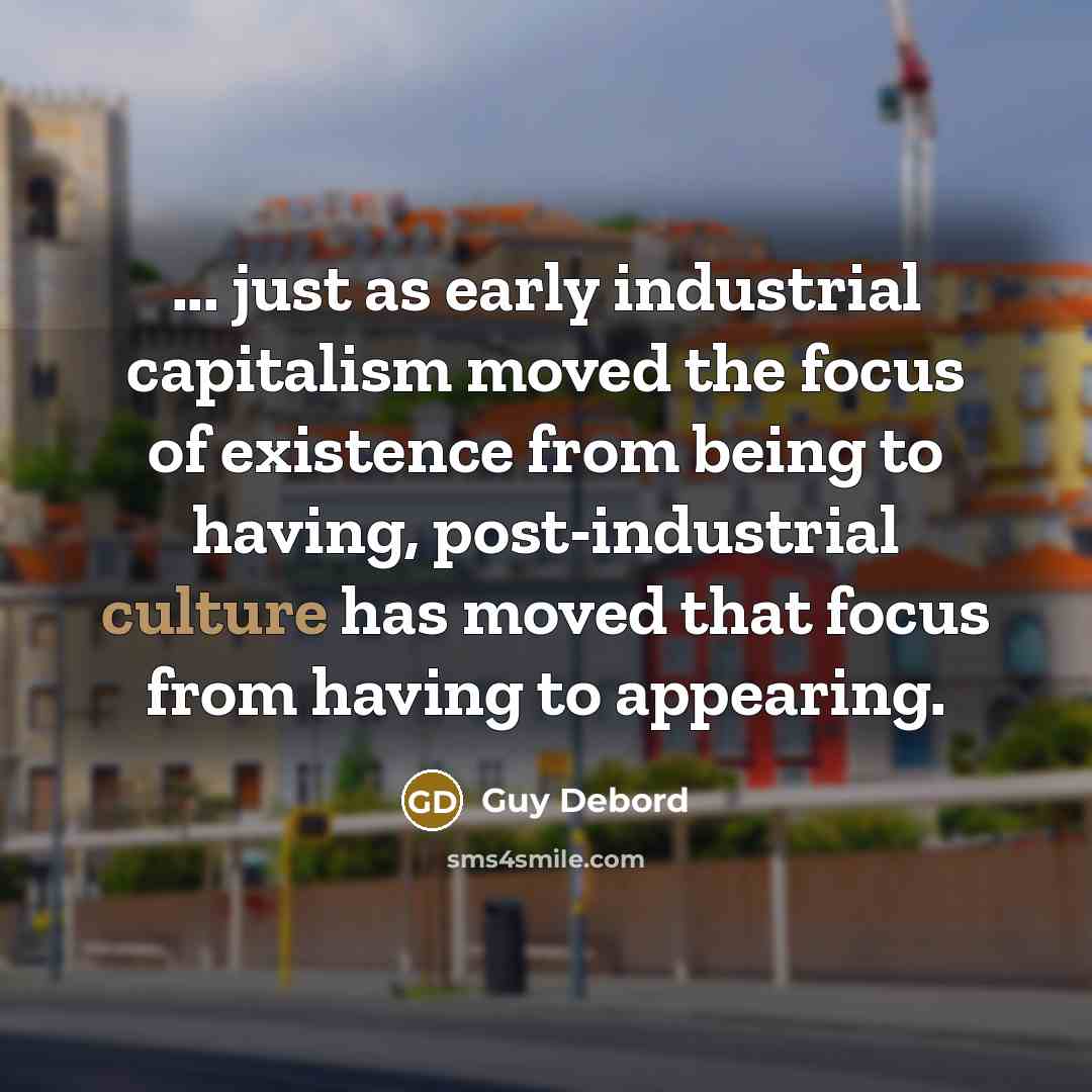 “... just as early industrial capitalism moved the focus of existence from being to having, post-industrial culture has moved that focus from having to appearing.” quote by Guy Debord