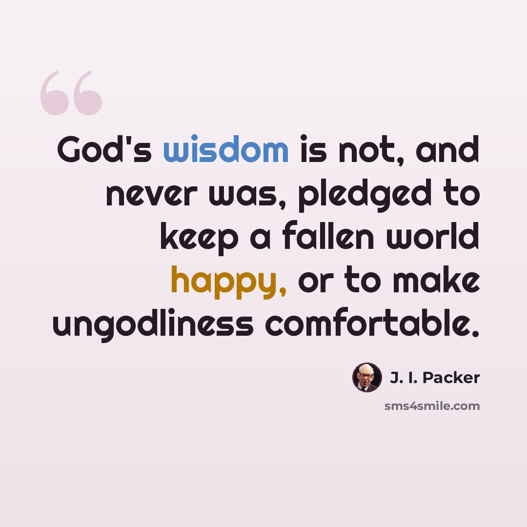 “God's wisdom is not, and never was, pledged to keep a fallen world happy, or to make ungodliness comfortable.” quote by J. I. Packer