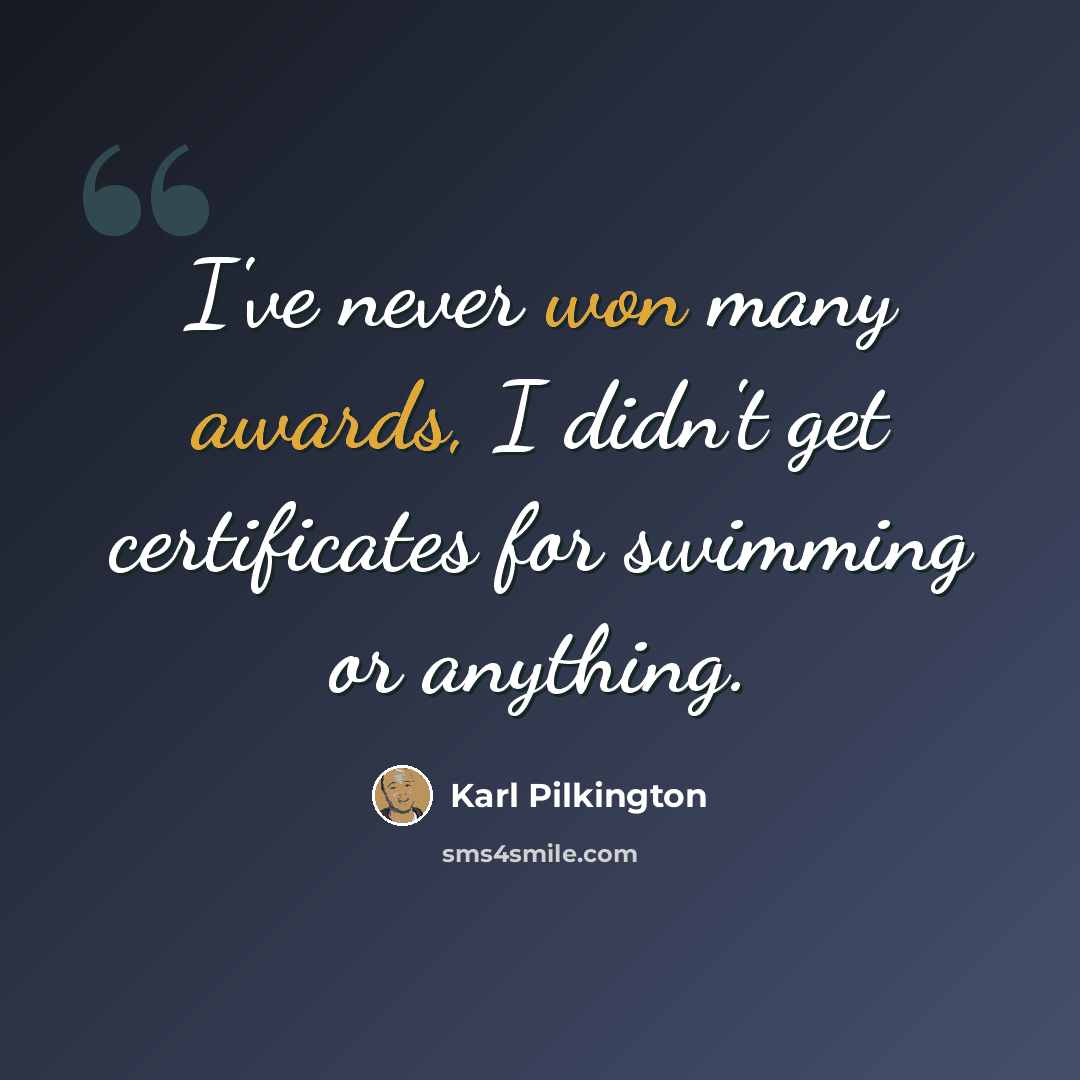 “I've never won many awards, I didn't get certificates for swimming or anything.” quote by Karl Pilkington