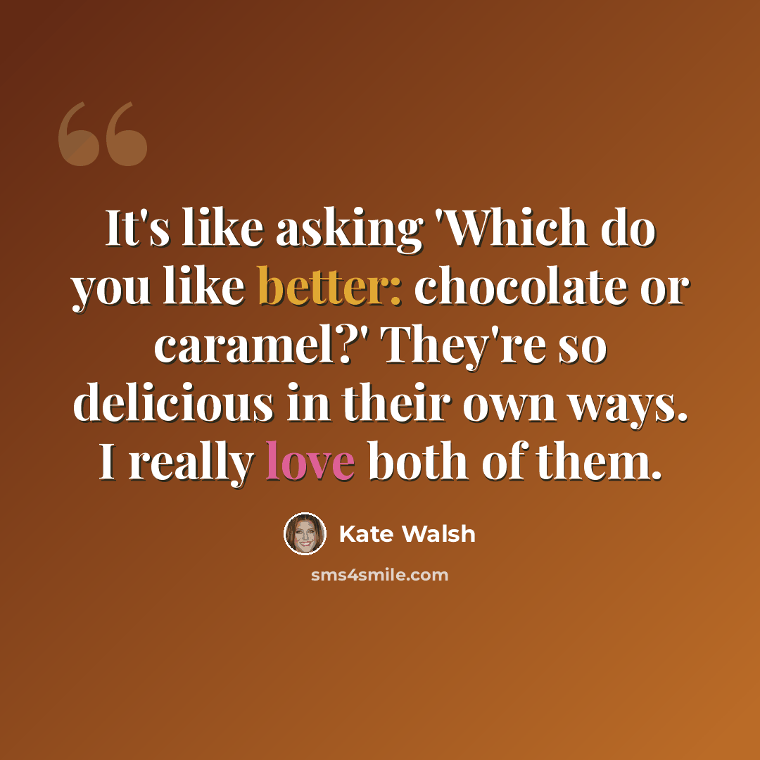 “It's like asking 'Which do you like better: chocolate or caramel?' They're so delicious in their own ways. I really love both of them.” quote by Kate Walsh