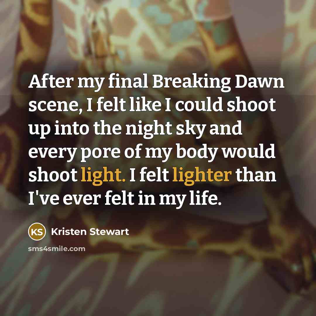 “After my final Breaking Dawn scene, I felt like I could shoot up into the night sky and every pore of my body would shoot light. I felt lighter than I've ever felt in my life.” quote by Kristen Stewart
