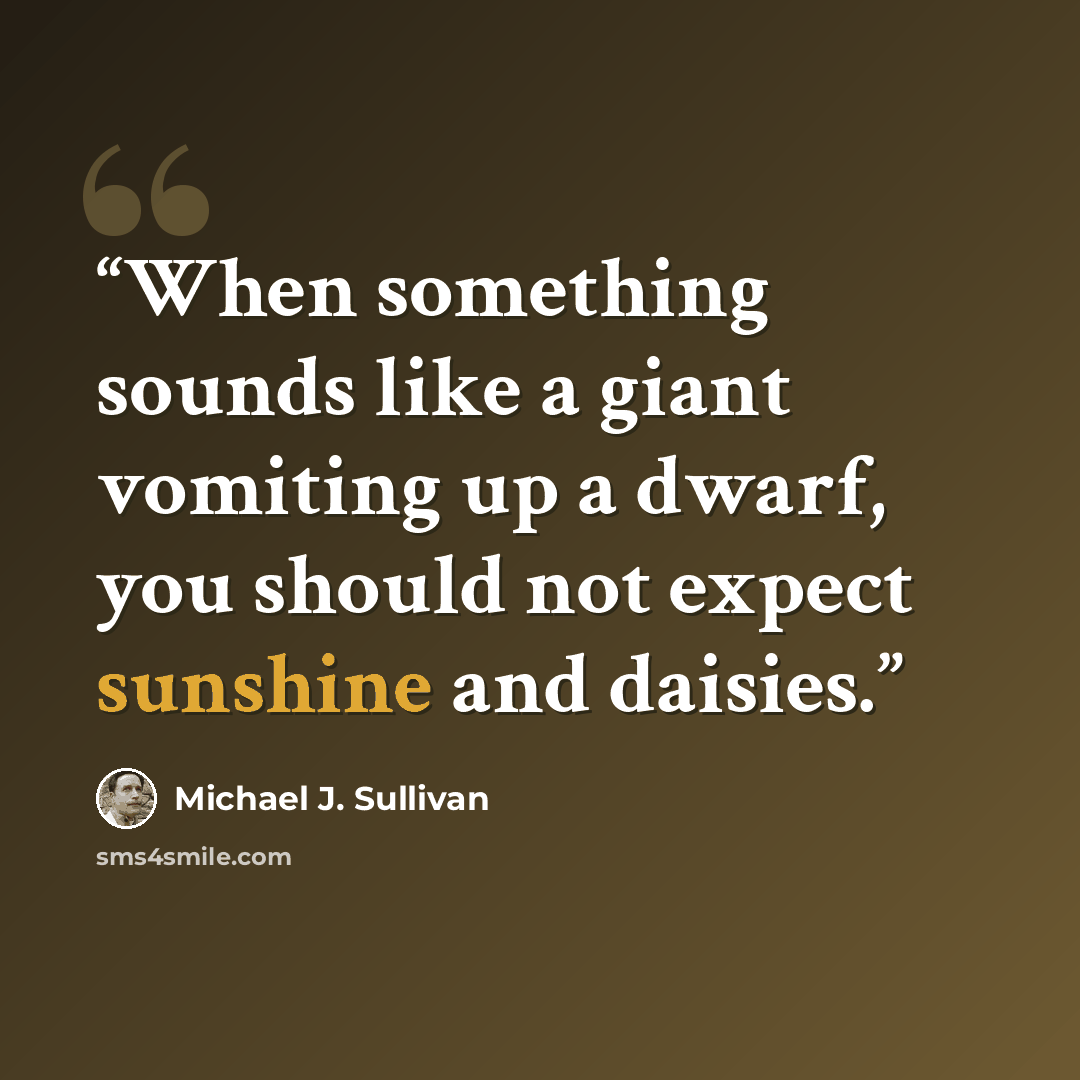 “When something sounds like a giant vomiting up a dwarf, you should not expect sunshine and daisies.” quote by Michael J. Sullivan