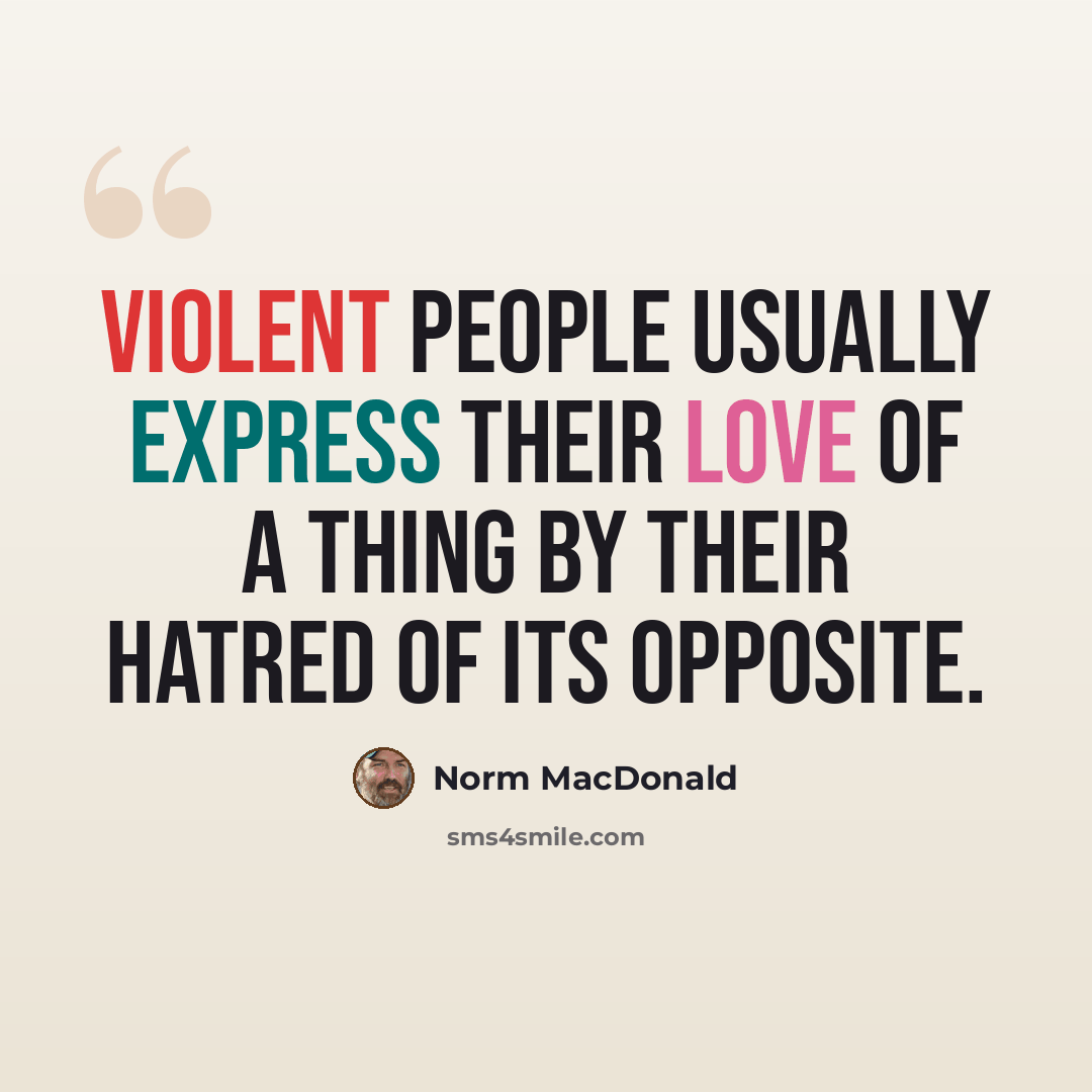 “Violent people usually express their love of a thing by their hatred of its opposite.” quote by Norm MacDonald