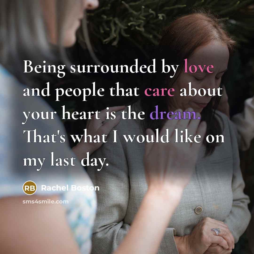 “Being surrounded by love and people that care about your heart is the dream. That's what I would like on my last day.” quote by Rachel Boston
