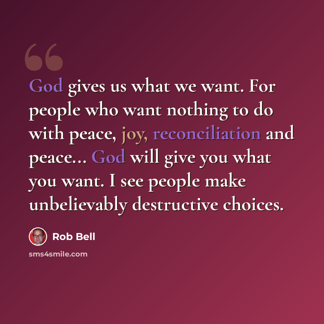 “God gives us what we want. For people who want nothing to do with peace, joy, reconciliation and peace... God will give you what you want. I see people make unbelievably destructive choices.” quote by Rob Bell