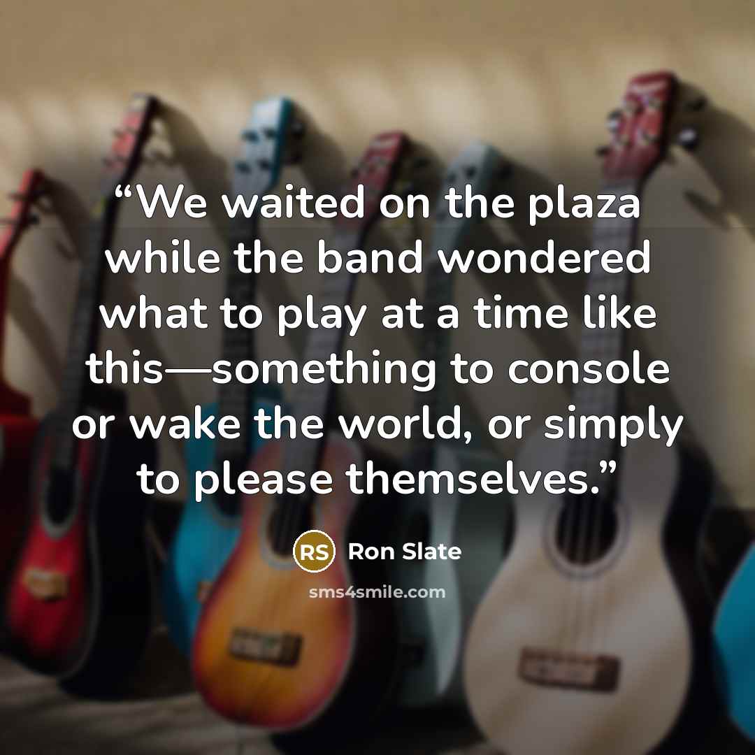 “We waited on the plaza while the band wondered what to play at a time like this—something to console or wake the world, or simply to please themselves.” quote by Ron Slate