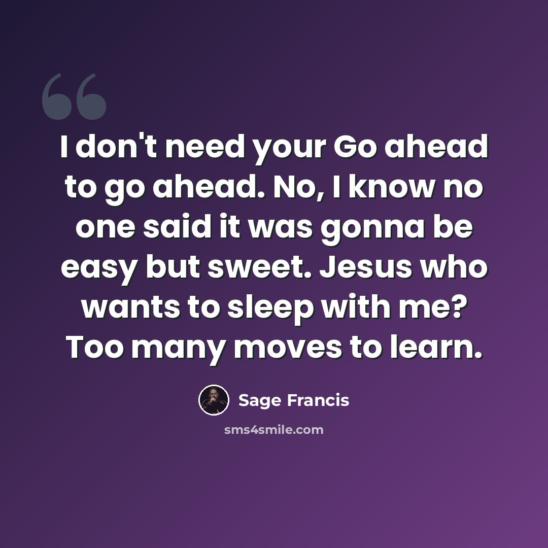 “I don't need your Go ahead to go ahead. No, I know no one said it was gonna be easy but sweet. Jesus who wants to sleep with me? Too many moves to learn.” quote by Sage Francis