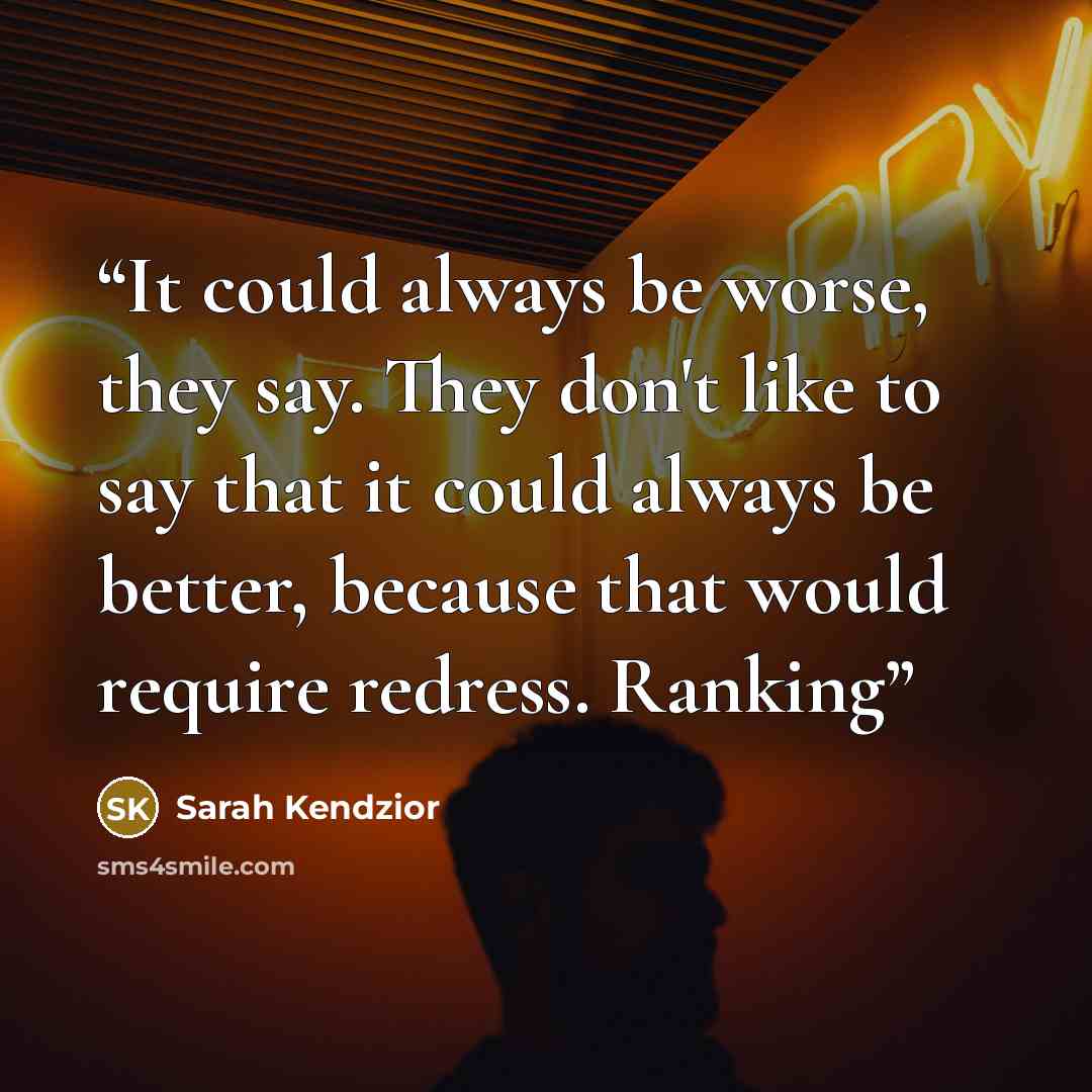 “It could always be worse, they say. They don't like to say that it could always be better, because that would require redress. Ranking” quote by Sarah Kendzior