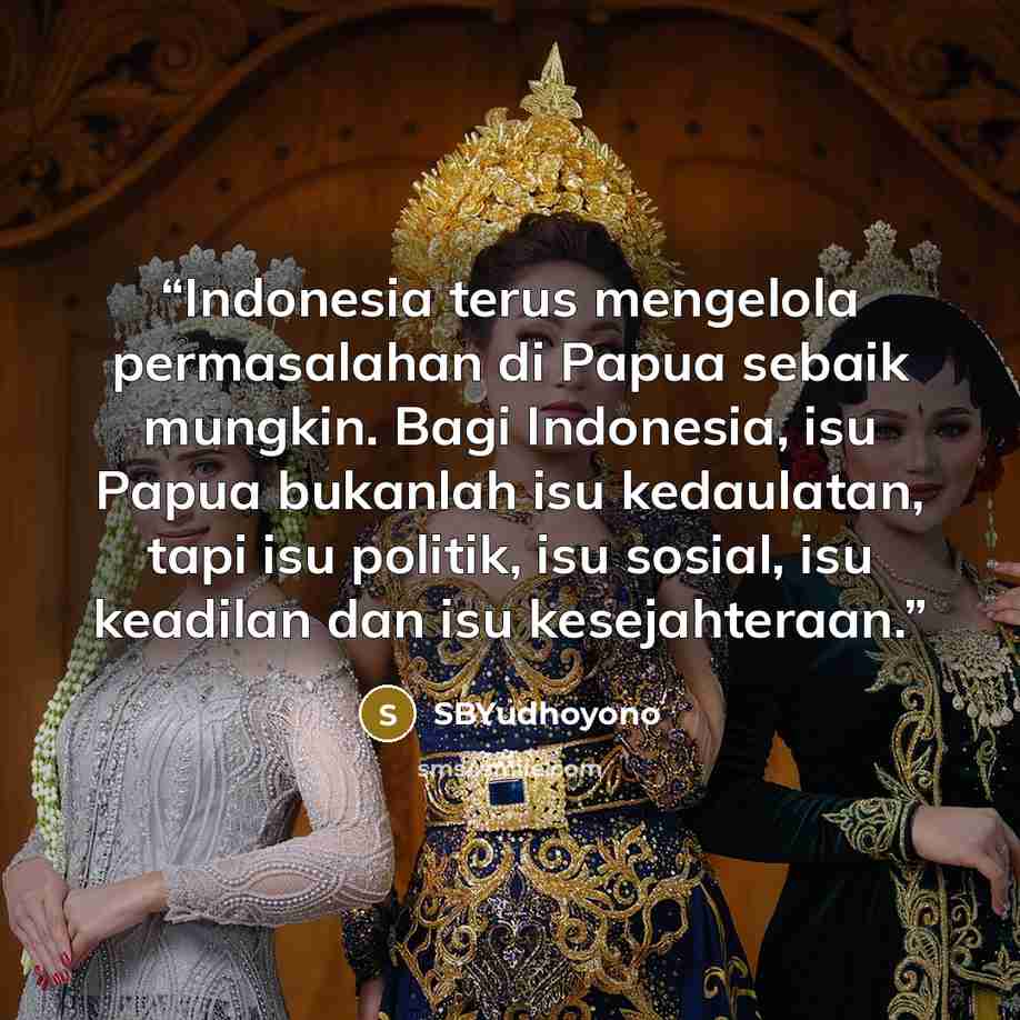 “Indonesia terus mengelola permasalahan di Papua sebaik mungkin. Bagi Indonesia, isu Papua bukanlah isu kedaulatan, tapi isu politik, isu sosial, isu keadilan dan isu kesejahteraan.” quote by SBYudhoyono
