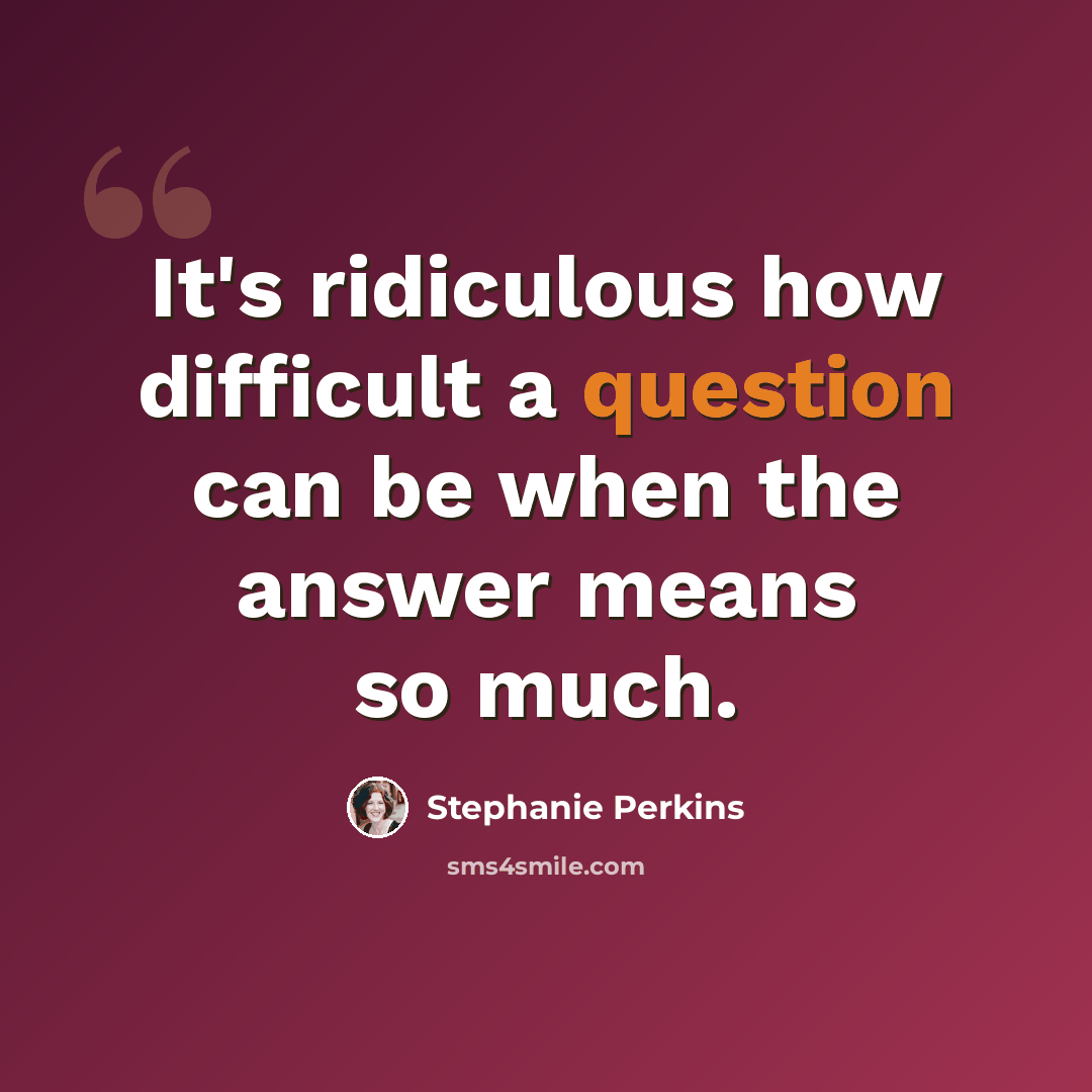 “It's ridiculous how difficult a question can be when the answer means so much.” quote by Stephanie Perkins