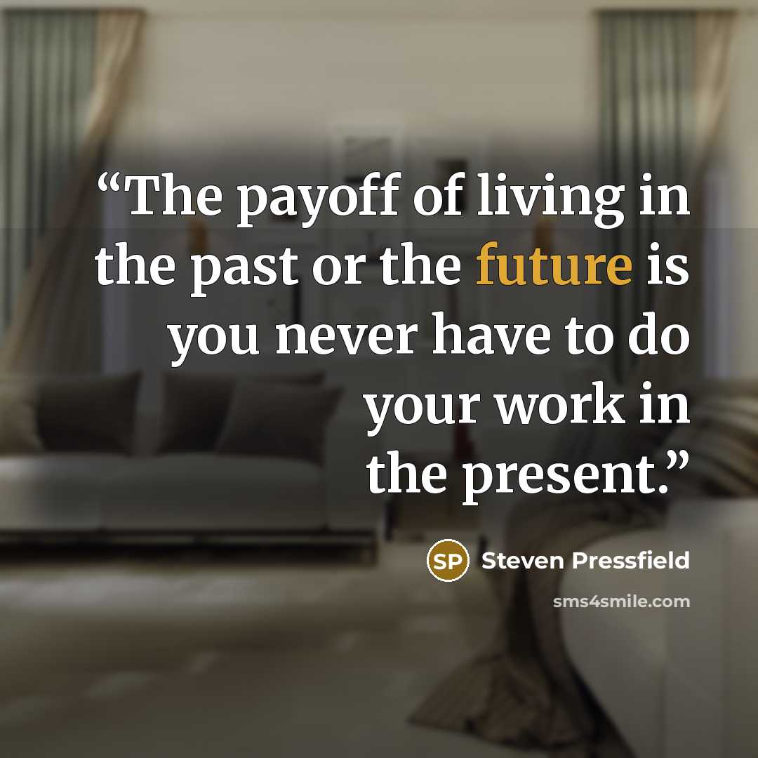 “The payoff of living in the past or the future is you never have to do your work in the present.” quote by Steven Pressfield