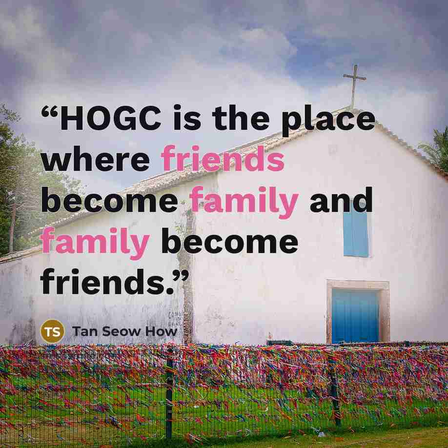 “HOGC is the place where friends become family and family become friends.” quote by Tan Seow How