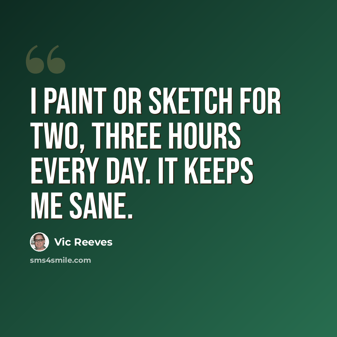 “I paint or sketch for two, three hours every day. It keeps me sane.” quote by Vic Reeves