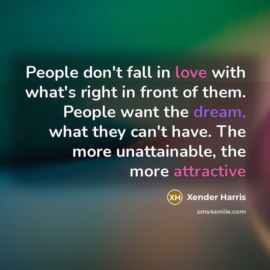 “People don't fall in love with what's right in front of them. People want the dream, what they can't have. The more unattainable, the more attractive” quote by Xender Harris