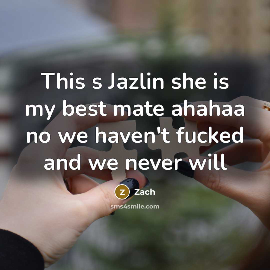 “This s Jazlin she is my best mate ahahaa no we haven't fucked and we never will” quote by Zach
