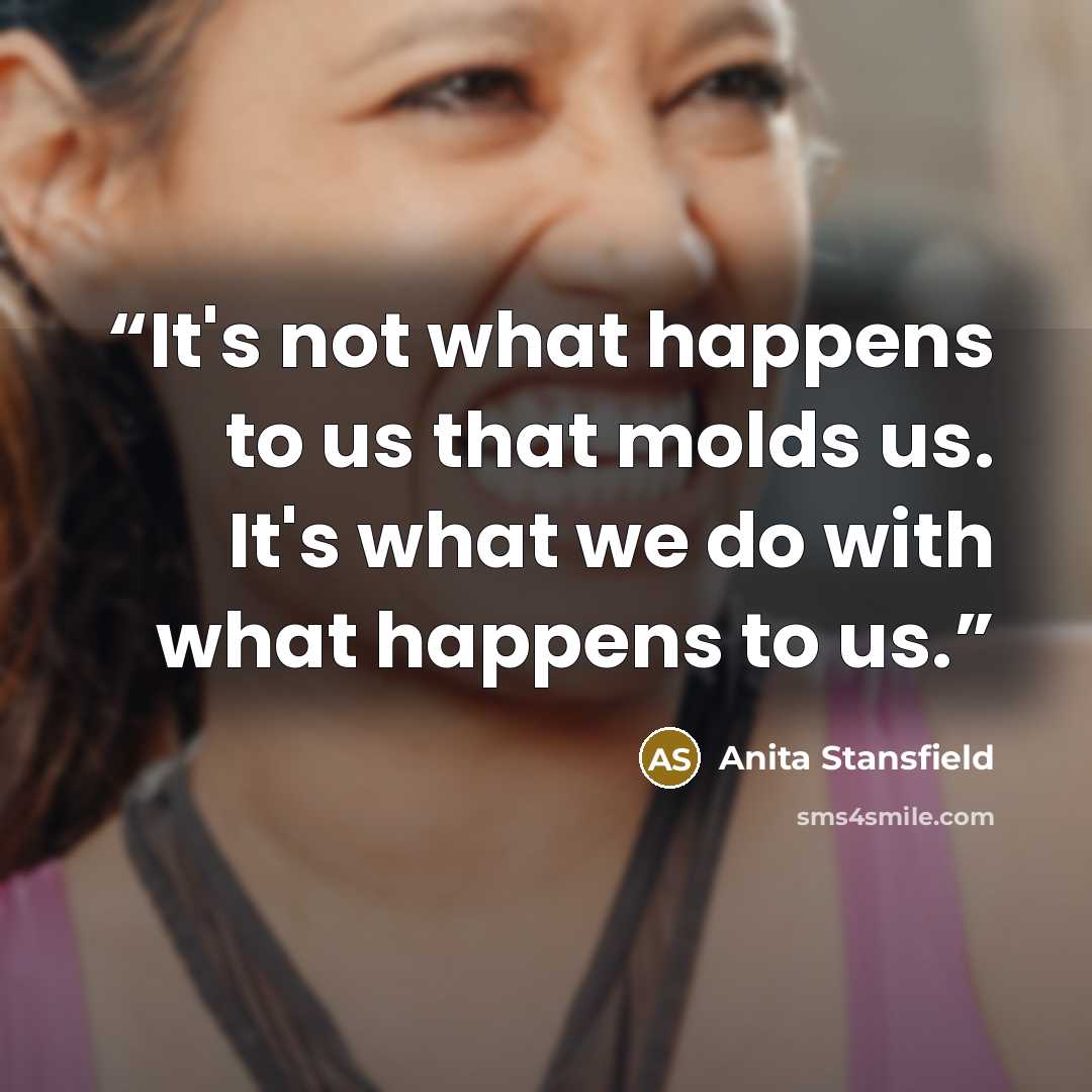 “It's not what happens to us that molds us. It's what we do with what happens to us.” quote by Anita Stansfield