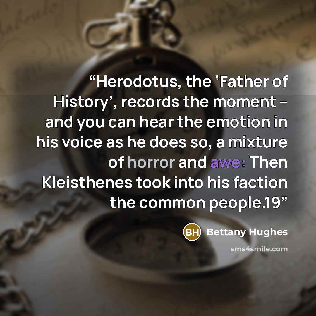 “Herodotus, the ‘Father of History’, records the moment – and you can hear the emotion in his voice as he does so, a mixture of horror and awe: Then Kleisthenes took into his faction the common people.19” quote by Bettany Hughes