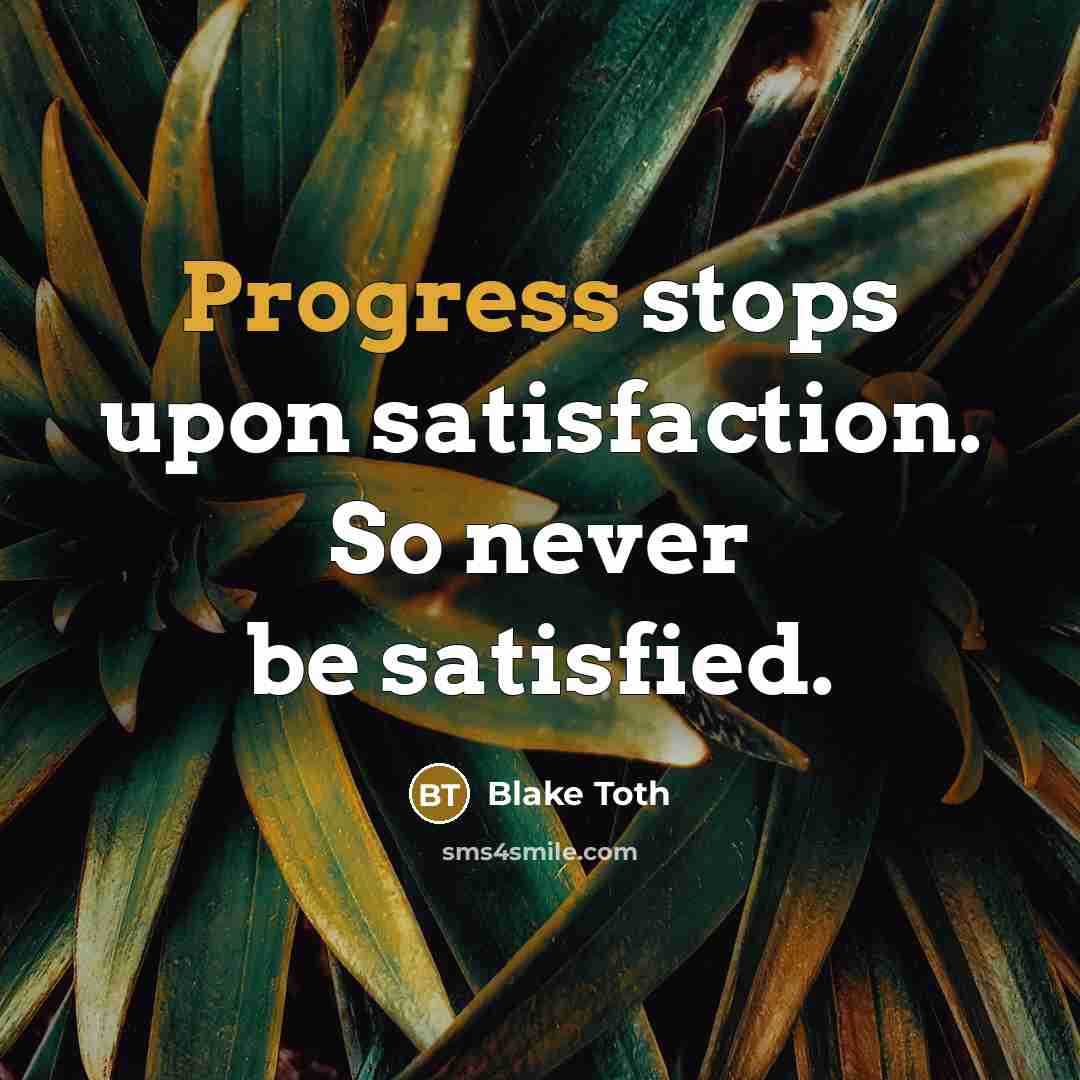 “Progress stops upon satisfaction. So never be satisfied.” quote by Blake Toth