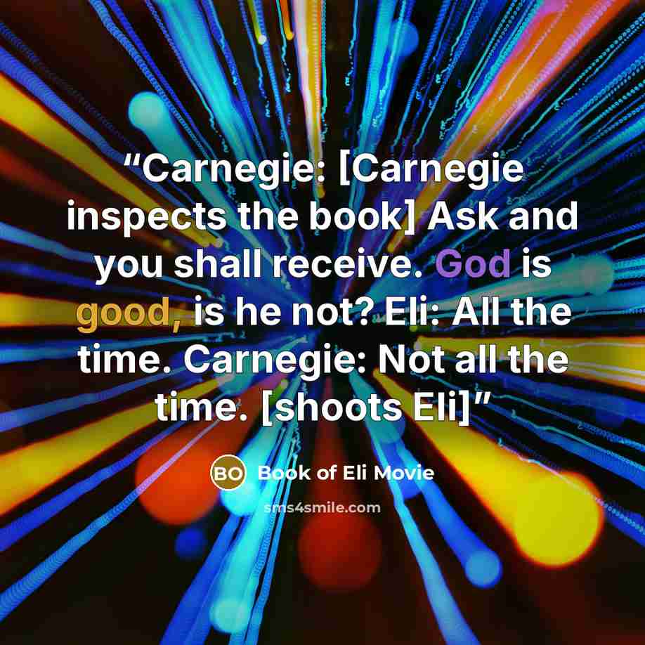 “Carnegie: [Carnegie inspects the book] Ask and you shall receive. God is good, is he not? Eli: All the time. Carnegie: Not all the time. [shoots Eli]” quote by Book of Eli Movie