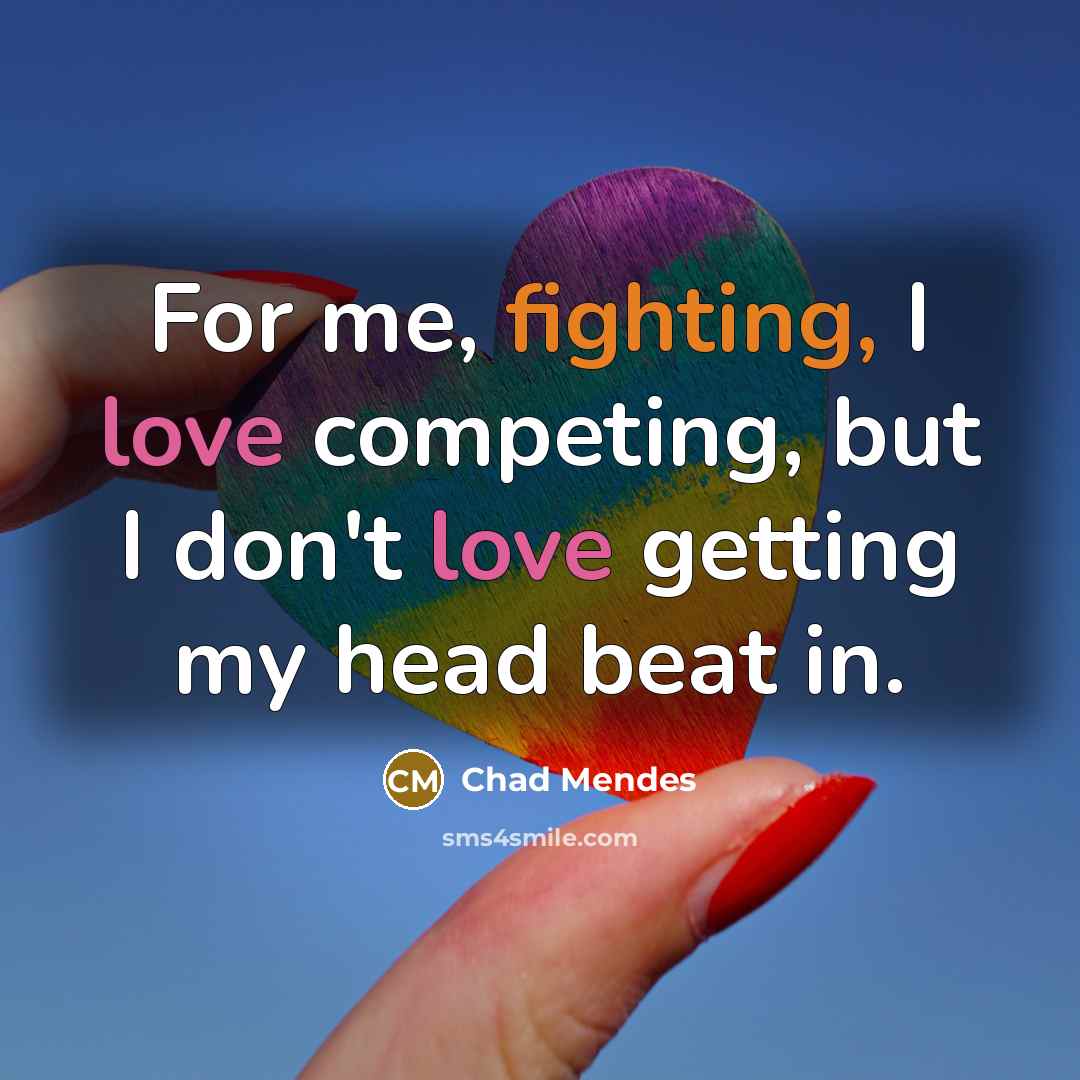 “For me, fighting, I love competing, but I don't love getting my head beat in.” quote by Chad Mendes