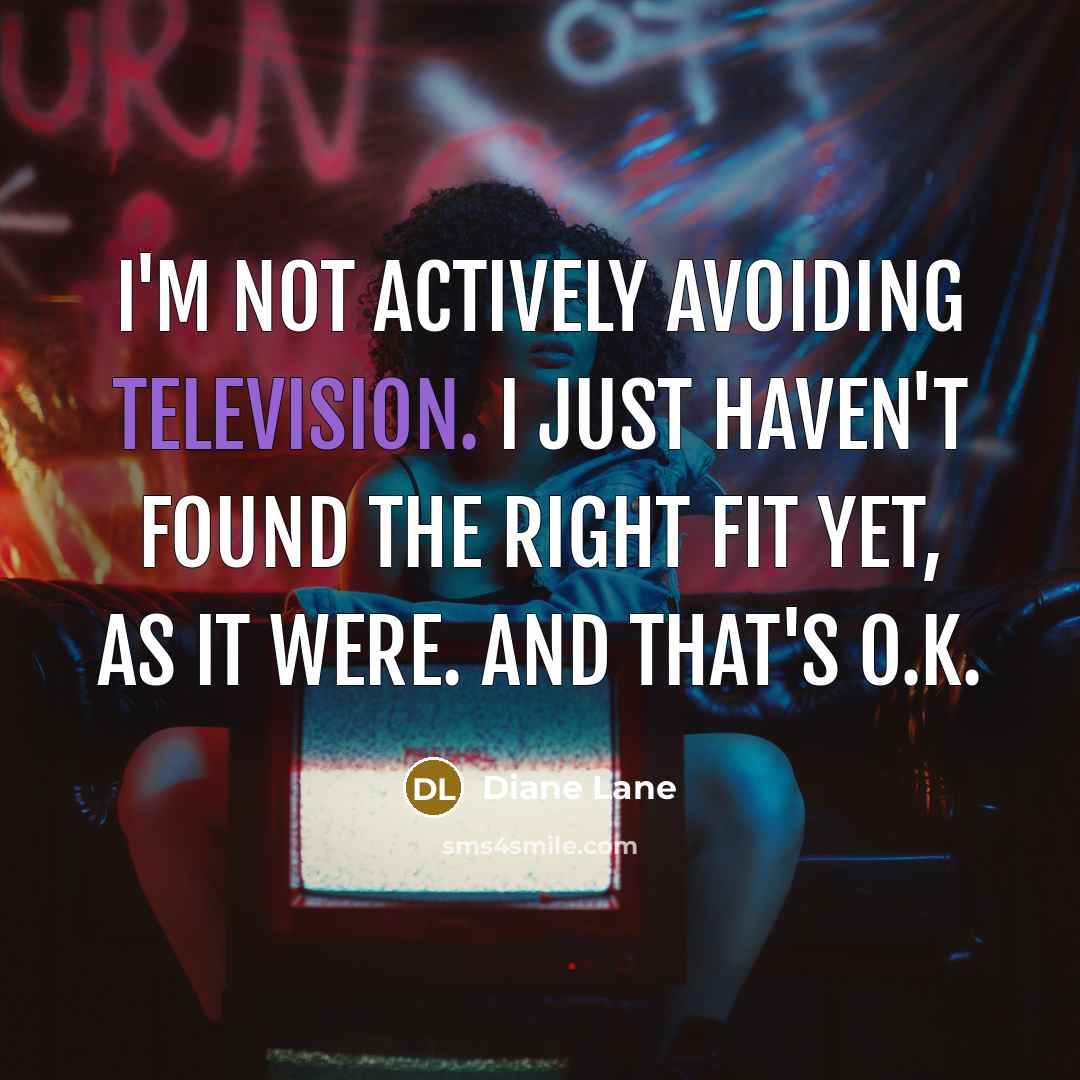 “I'm not actively avoiding television. I just haven't found the right fit yet, as it were. And that's O.K.” quote by Diane Lane