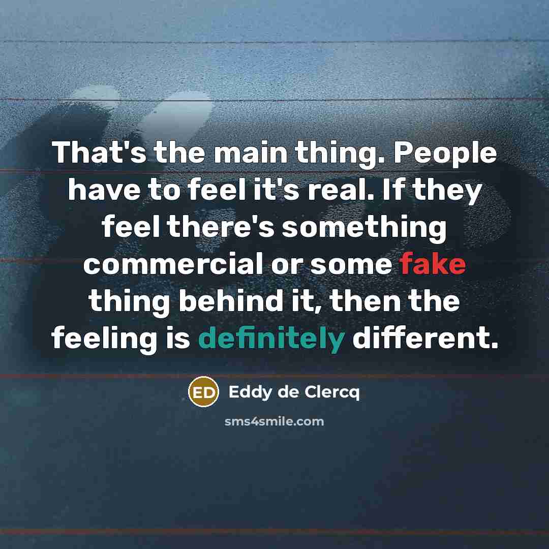 “That's the main thing. People have to feel it's real. If they feel there's something commercial or some fake thing behind it, then the feeling is definitely different.” quote by Eddy de Clercq