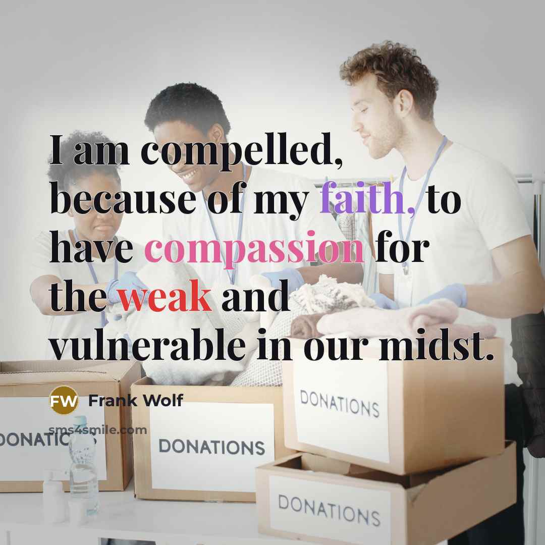 “I am compelled, because of my faith, to have compassion for the weak and vulnerable in our midst.” quote by Frank Wolf