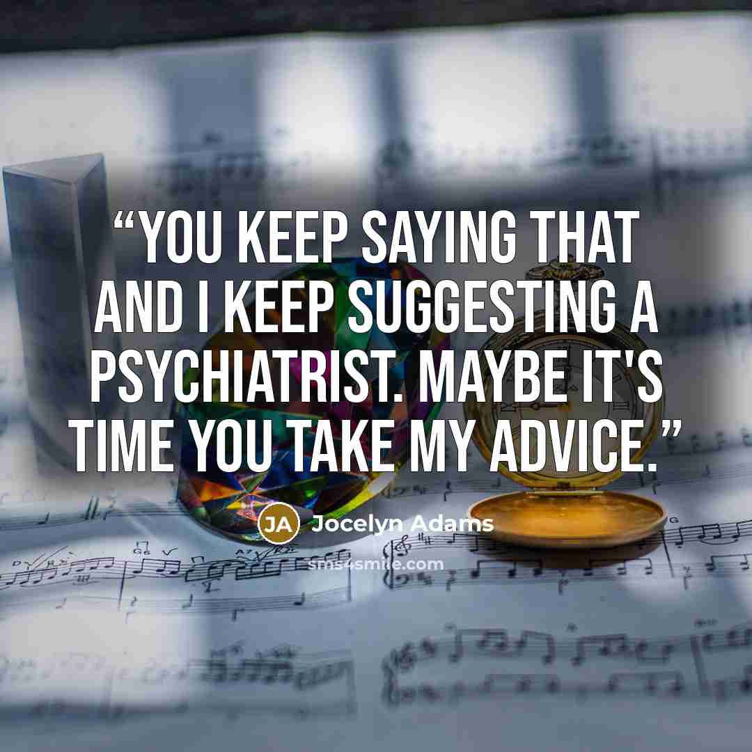 “You keep saying that and I keep suggesting a psychiatrist. Maybe it's time you take my advice.” quote by Jocelyn Adams
