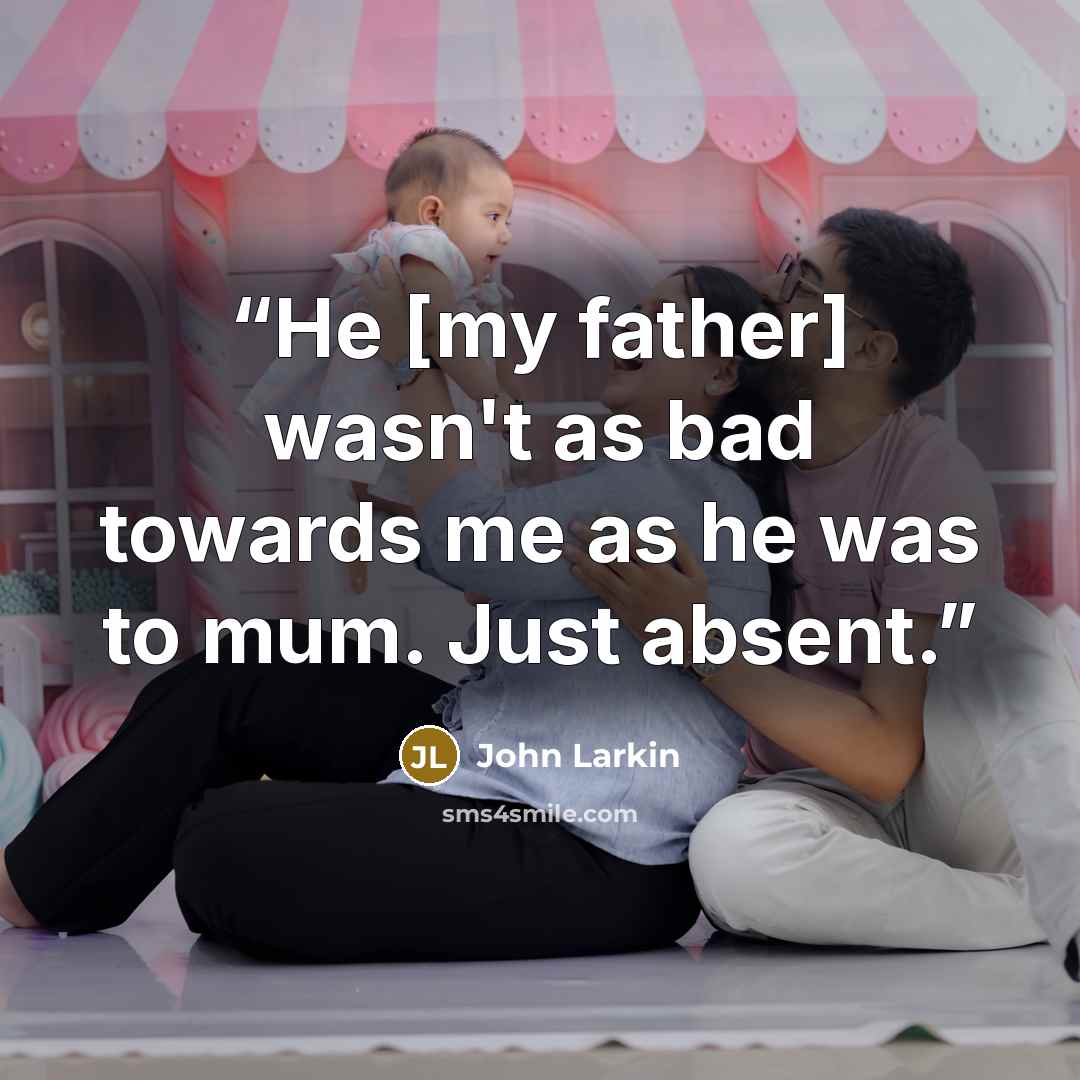 “He [my father] wasn't as bad towards me as he was to mum. Just absent.” quote by John Larkin